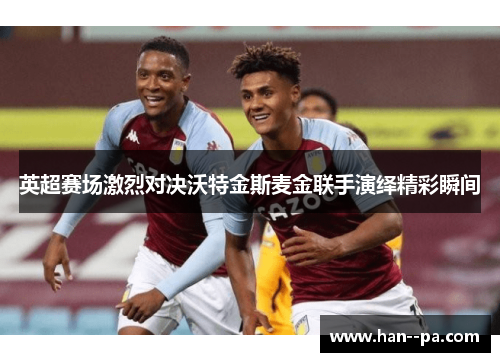英超赛场激烈对决沃特金斯麦金联手演绎精彩瞬间