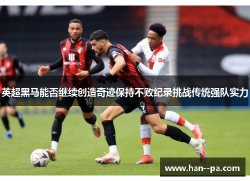 英超黑马能否继续创造奇迹保持不败纪录挑战传统强队实力