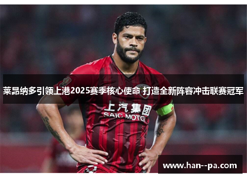 莱昂纳多引领上港2025赛季核心使命 打造全新阵容冲击联赛冠军