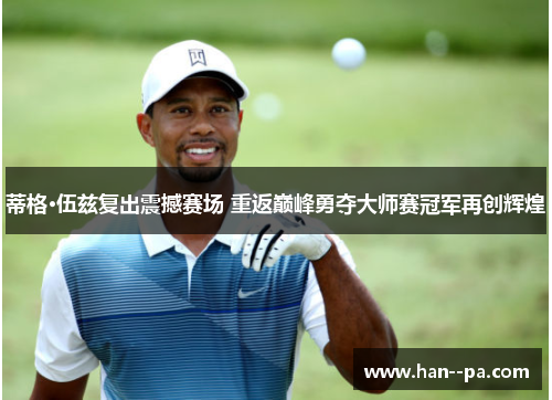 蒂格·伍兹复出震撼赛场 重返巅峰勇夺大师赛冠军再创辉煌
