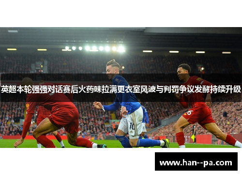 英超本轮强强对话赛后火药味拉满更衣室风波与判罚争议发酵持续升级 英超本轮强强对话赛后火药味拉满更衣室风波与判罚争议发酵持续升级