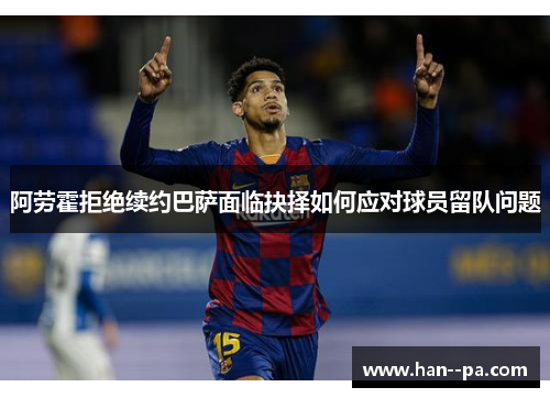 阿劳霍拒绝续约巴萨面临抉择如何应对球员留队问题