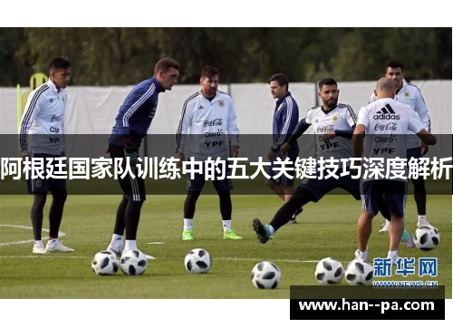 阿根廷国家队训练中的五大关键技巧深度解析