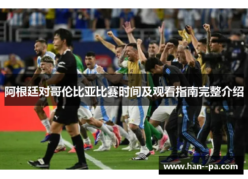 阿根廷对哥伦比亚比赛时间及观看指南完整介绍 阿根廷对哥伦比亚比赛时间及观看指南完整介绍