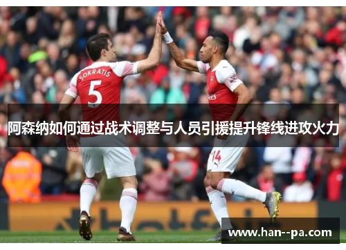 阿森纳如何通过战术调整与人员引援提升锋线进攻火力