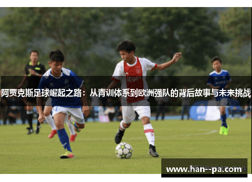 阿贾克斯足球崛起之路:从青训体系到欧洲强队的背后故事与未来挑战 阿贾克斯足球崛起之路:从青训体系到欧洲强队的背后故事与未来挑战