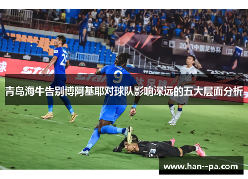 青岛海牛告别博阿基耶对球队影响深远的五大层面分析