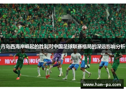 青岛西海岸崛起的胜利对中国足球联赛格局的深远影响分析