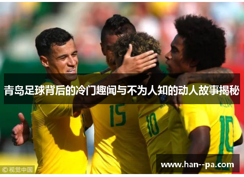 青岛足球背后的冷门趣闻与不为人知的动人故事揭秘