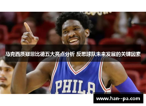 马克西质疑恩比德五大亮点分析 反思球队未来发展的关键因素