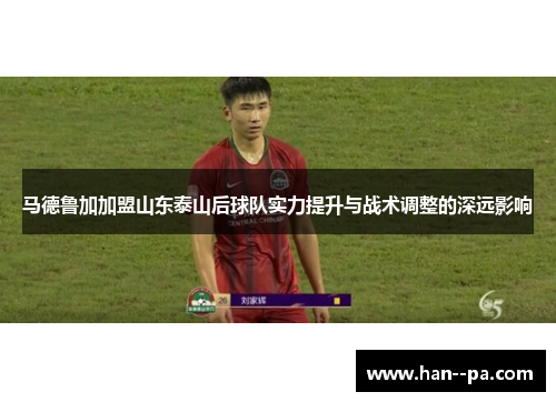 马德鲁加加盟山东泰山后球队实力提升与战术调整的深远影响