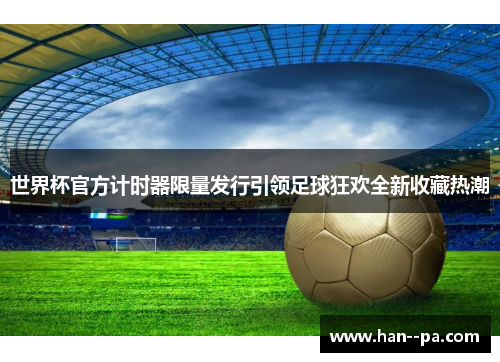 世界杯官方计时器限量发行引领足球狂欢全新收藏热潮