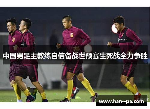 中国男足主教练自信备战世预赛生死战全力争胜