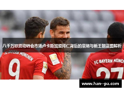 八千万欧震动转会市场卢卡斯加盟拜仁背后的豪赌与新王朝蓝图解析