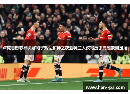 卢克曼欧联杯决赛帽子戏法封神之夜亚特兰大改写历史震撼欧洲足坛 卢克曼欧联杯决赛帽子戏法封神之夜亚特兰大改写历史震撼欧洲足坛