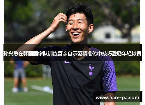 孙兴慜在韩国国家队训练营亲自示范精准传中技巧激励年轻球员