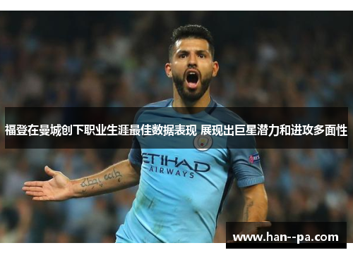 福登在曼城创下职业生涯最佳数据表现 展现出巨星潜力和进攻多面性