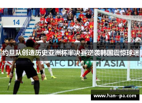 约旦队创造历史亚洲杯半决赛逆袭韩国震惊球迷