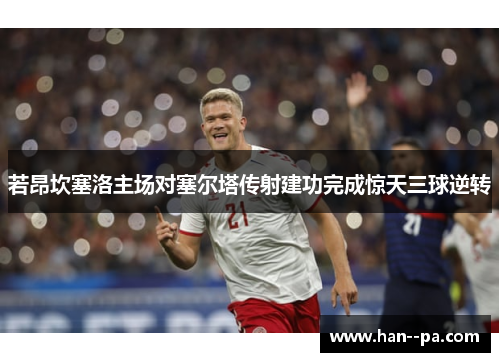 若昂坎塞洛主场对塞尔塔传射建功完成惊天三球逆转 若昂坎塞洛主场对塞尔塔传射建功完成惊天三球逆转