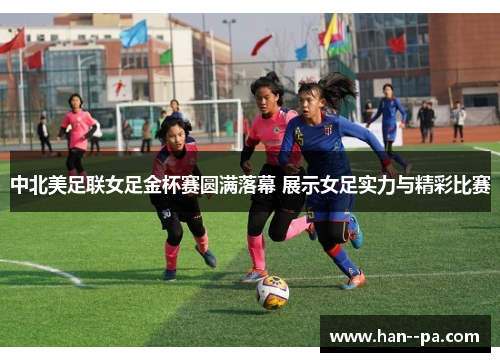 中北美足联女足金杯赛圆满落幕 展示女足实力与精彩比赛
