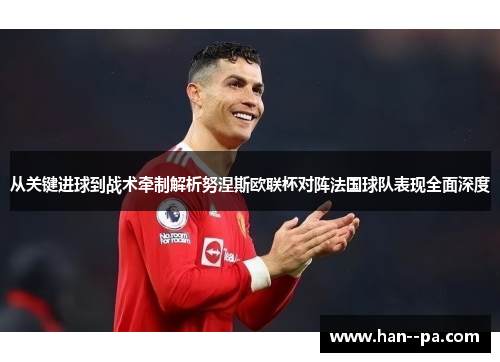 从关键进球到战术牵制解析努涅斯欧联杯对阵法国球队表现全面深度