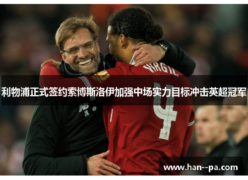 利物浦正式签约索博斯洛伊加强中场实力目标冲击英超冠军