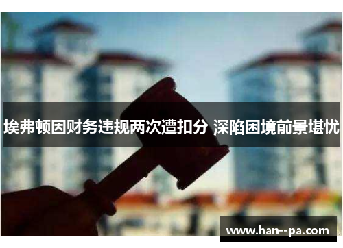 埃弗顿因财务违规两次遭扣分 深陷困境前景堪忧 埃弗顿因财务违规两次遭扣分 深陷困境前景堪忧