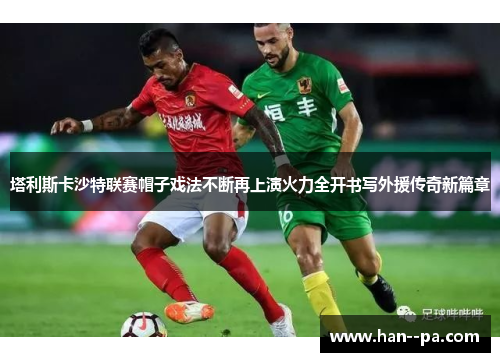 塔利斯卡沙特联赛帽子戏法不断再上演火力全开书写外援传奇新篇章