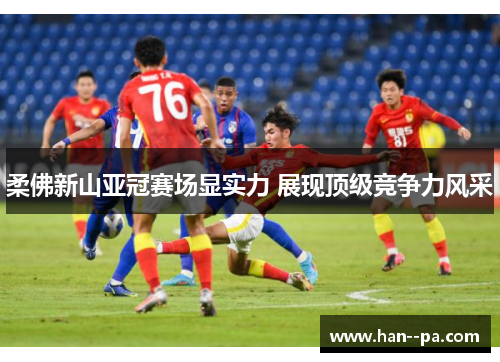 柔佛新山亚冠赛场显实力 展现顶级竞争力风采