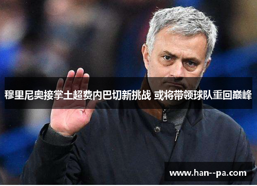 穆里尼奥接掌土超费内巴切新挑战 或将带领球队重回巅峰
