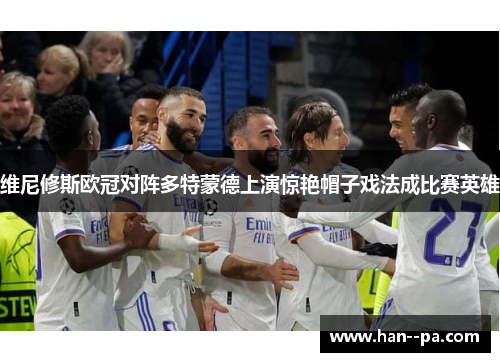 维尼修斯欧冠对阵多特蒙德上演惊艳帽子戏法成比赛英雄