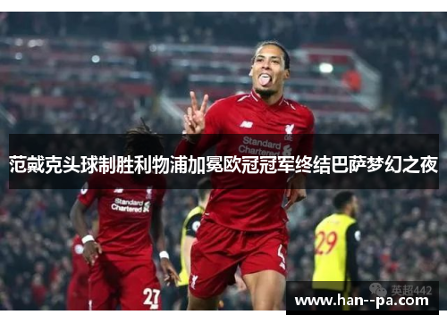 范戴克头球制胜利物浦加冕欧冠冠军终结巴萨梦幻之夜