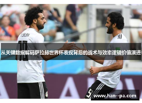 从关键数据解码萨拉赫世界杯表现背后的战术与效率逻辑价值演进