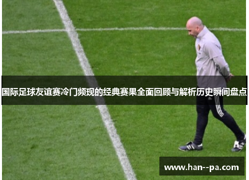 国际足球友谊赛冷门频现的经典赛果全面回顾与解析历史瞬间盘点