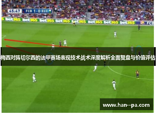 梅西对阵切尔西的法甲赛场表现技术战术深度解析全面复盘与价值评估