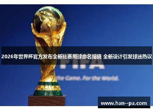 2026年世界杯官方发布全新比赛用球命名揭晓 全新设计引发球迷热议