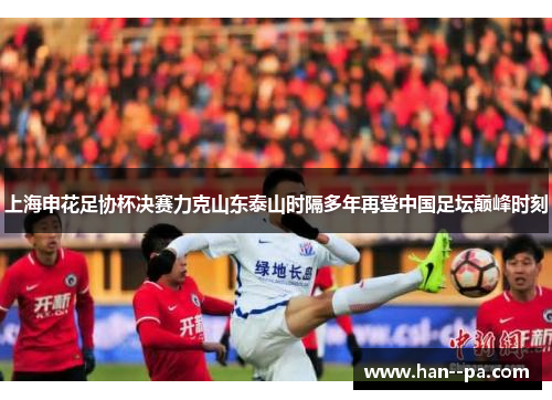 上海申花足协杯决赛力克山东泰山时隔多年再登中国足坛巅峰时刻
