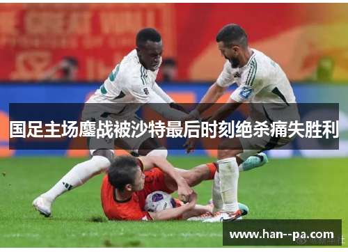 国足主场鏖战被沙特最后时刻绝杀痛失胜利