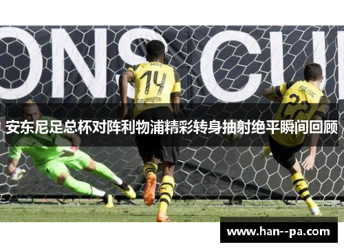 安东尼足总杯对阵利物浦精彩转身抽射绝平瞬间回顾