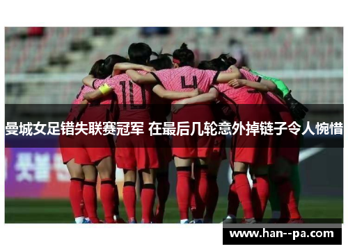 曼城女足错失联赛冠军 在最后几轮意外掉链子令人惋惜